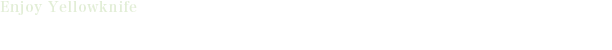 イエローナイフを満喫しよう！